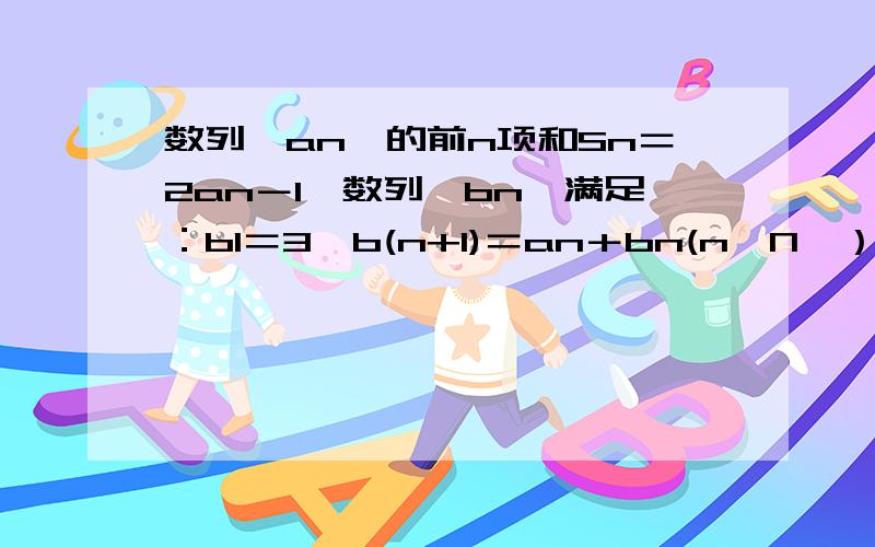 数列｛an｝的前n项和Sn＝2an－1,数列｛bn｝满足：b1＝3,b(n+1)＝an＋bn(n∈N＊）（1）证明数列｛an｝为等比数列（2）求数列｛bn｝的前项和Tn*b(n+1)．．n+1是下标