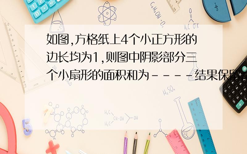 如图,方格纸上4个小正方形的边长均为1,则图中阴影部分三个小扇形的面积和为----结果保留π