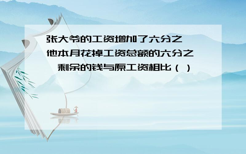 张大爷的工资增加了六分之一,他本月花掉工资总额的六分之一,剩余的钱与原工资相比（）