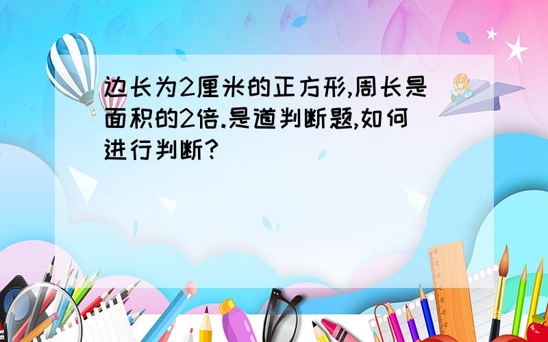 边长为2厘米的正方形,周长是面积的2倍.是道判断题,如何进行判断?