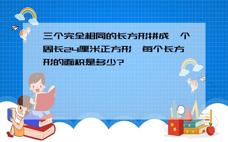 三个完全相同的长方形拼成一个周长24厘米正方形,每个长方形的面积是多少?