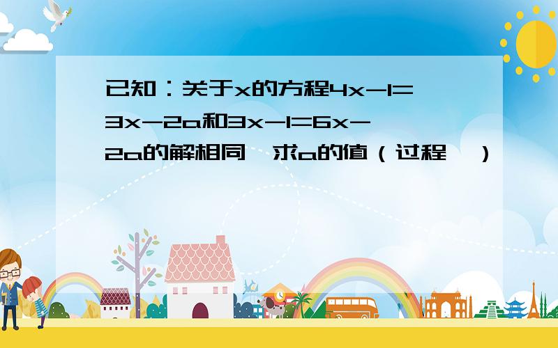 已知：关于x的方程4x-1=3x-2a和3x-1=6x-2a的解相同,求a的值（过程、）