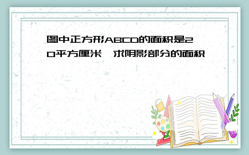 图中正方形ABCD的面积是20平方厘米,求阴影部分的面积