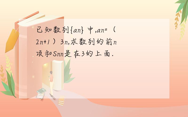 已知数列{an}中,an=（2n+1）3n,求数列的前n项和Snn是在3的上面.