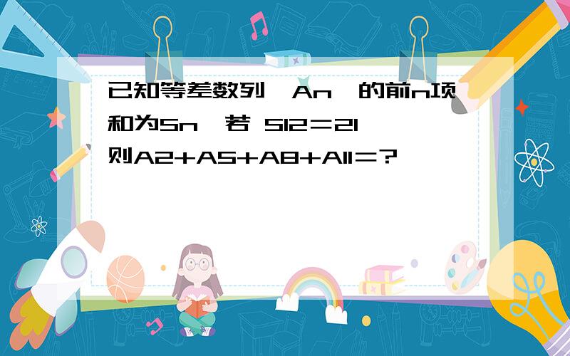 已知等差数列｛An｝的前n项和为Sn,若 S12＝21,则A2+A5+A8+A11＝?