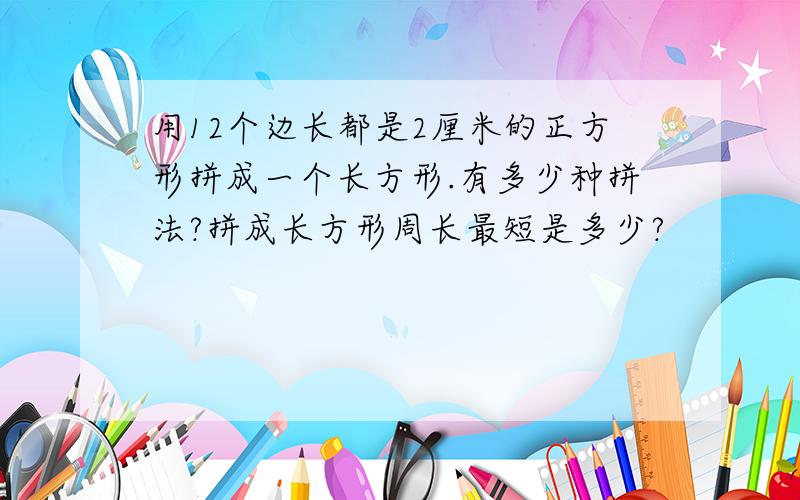 用12个边长都是2厘米的正方形拼成一个长方形.有多少种拼法?拼成长方形周长最短是多少?