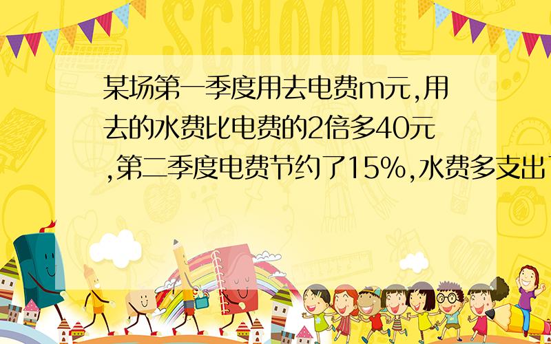 某场第一季度用去电费m元,用去的水费比电费的2倍多40元,第二季度电费节约了15％,水费多支出了38%.该厂二季度水电费与第一季度相比是超支示是节约,超支或节约了多少元?