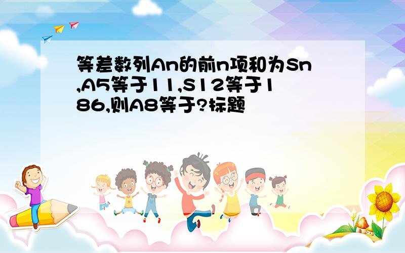 等差数列An的前n项和为Sn,A5等于11,S12等于186,则A8等于?标题