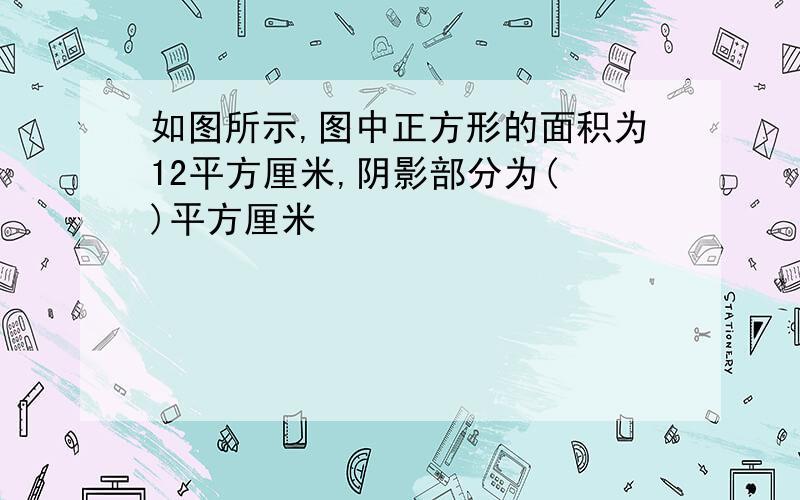 如图所示,图中正方形的面积为12平方厘米,阴影部分为( )平方厘米