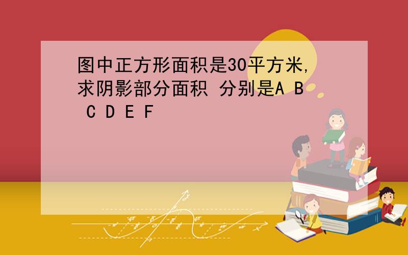 图中正方形面积是30平方米,求阴影部分面积 分别是A B C D E F