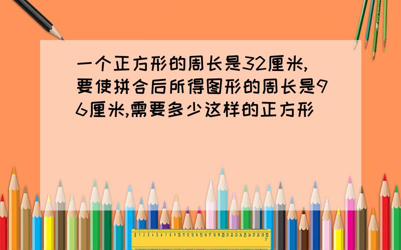 一个正方形的周长是32厘米,要使拼合后所得图形的周长是96厘米,需要多少这样的正方形