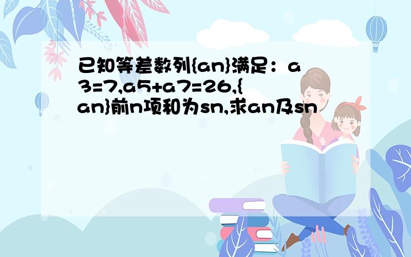 已知等差数列{an}满足：a3=7,a5+a7=26,{an}前n项和为sn,求an及sn