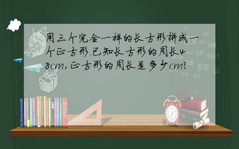 用三个完全一样的长方形拼成一个正方形.已知长方形的周长48cm,正方形的周长是多少cm?