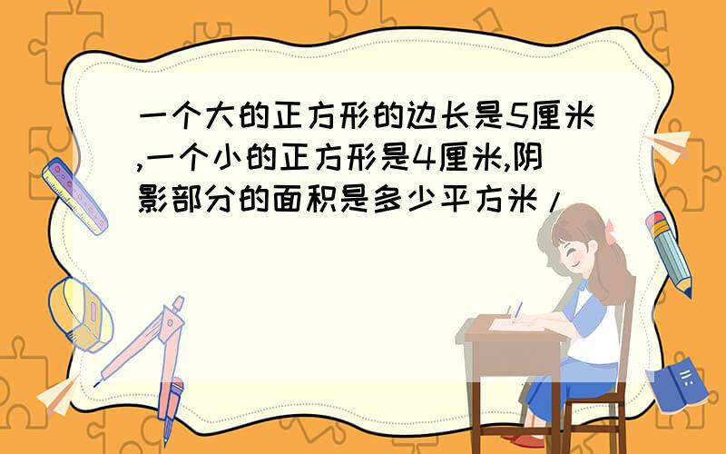 一个大的正方形的边长是5厘米,一个小的正方形是4厘米,阴影部分的面积是多少平方米/