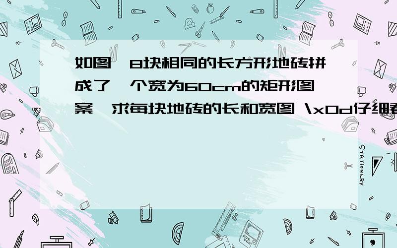 如图,8块相同的长方形地砖拼成了一个宽为60cm的矩形图案,求每块地砖的长和宽图 \x0d仔细看图,寻找出图中隐含的小矩形的长与宽的数量关系\x0d设：_______________________\x0d本题的相等关系是_____