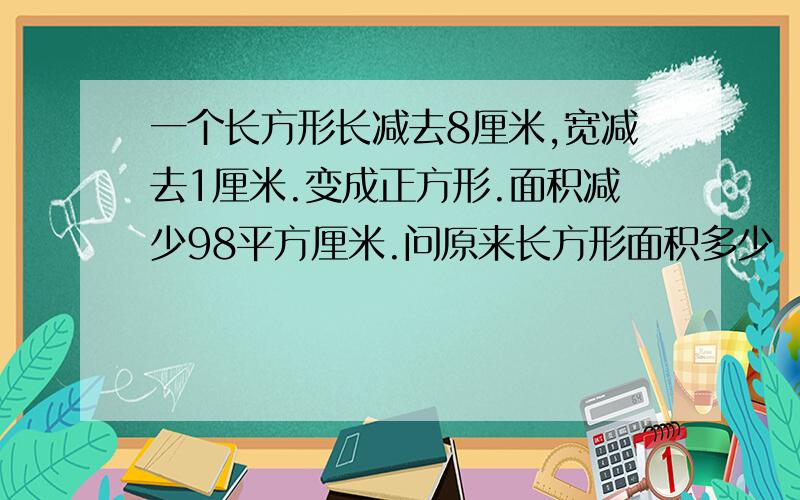 一个长方形长减去8厘米,宽减去1厘米.变成正方形.面积减少98平方厘米.问原来长方形面积多少