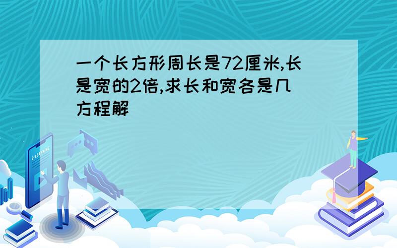 一个长方形周长是72厘米,长是宽的2倍,求长和宽各是几(方程解)