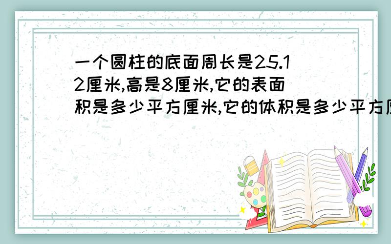 一个圆柱的底面周长是25.12厘米,高是8厘米,它的表面积是多少平方厘米,它的体积是多少平方厘米