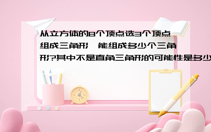 从立方体的8个顶点选3个顶点组成三角形,能组成多少个三角形?其中不是直角三角形的可能性是多少?