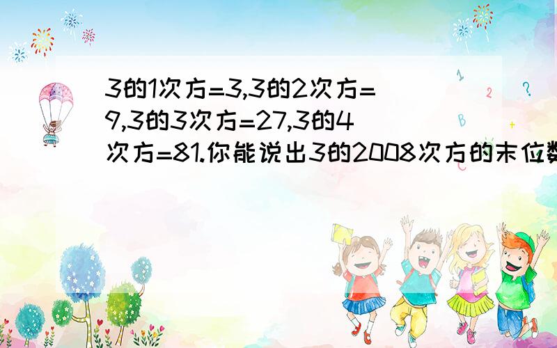 3的1次方=3,3的2次方=9,3的3次方=27,3的4次方=81.你能说出3的2008次方的末位数字是多少吗?为什么?