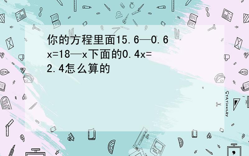 你的方程里面15.6—0.6x=18—x下面的0.4x=2.4怎么算的