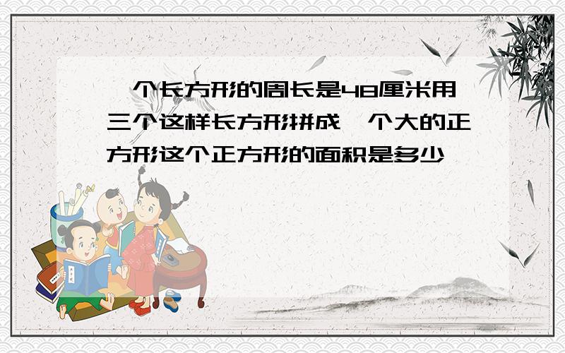 一个长方形的周长是48厘米用三个这样长方形拼成一个大的正方形这个正方形的面积是多少