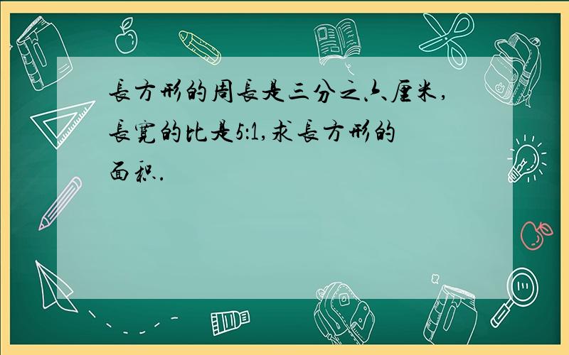 长方形的周长是三分之六厘米,长宽的比是5：1,求长方形的面积.