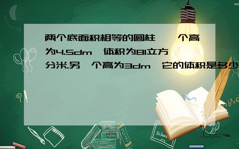 两个底面积相等的圆柱,一个高为4.5dm,体积为81立方分米.另一个高为3dm,它的体积是多少?