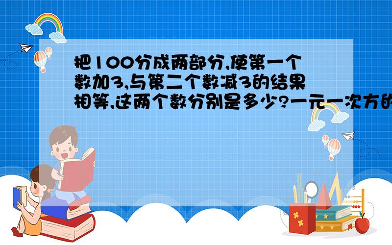 把100分成两部分,使第一个数加3,与第二个数减3的结果相等,这两个数分别是多少?一元一次方的两个答案都要