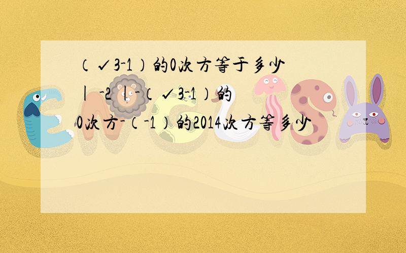 （√3-1）的0次方等于多少| -2 |-（√3-1）的0次方-（-1）的2014次方等多少