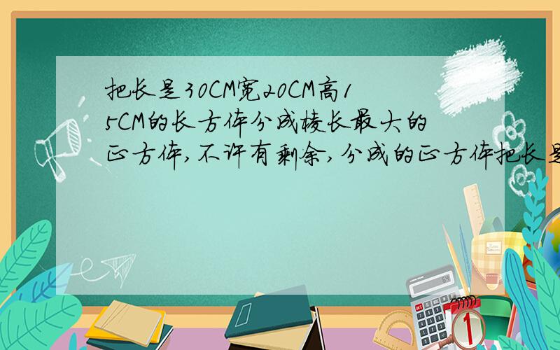 把长是30CM宽20CM高15CM的长方体分成棱长最大的正方体,不许有剩余,分成的正方体把长是30CM宽20CM高15CM的长方体分成棱长最大的正方体，不许有剩余，分成的正方体棱长最大是多少厘米？能分