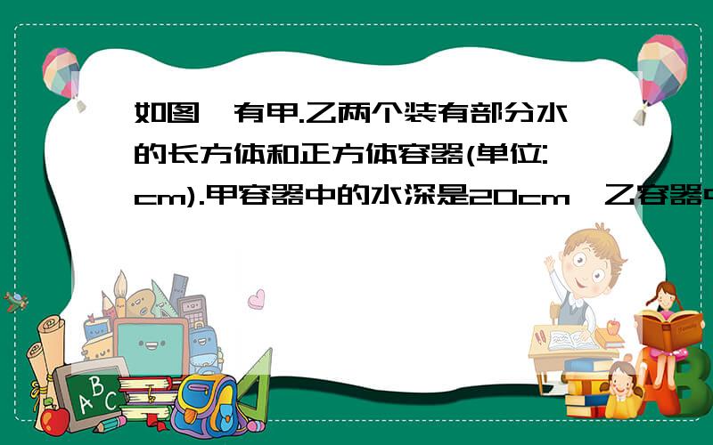 如图,有甲.乙两个装有部分水的长方体和正方体容器(单位:cm).甲容器中的水深是20cm,乙容器中的水深是30cm要使甲容器和乙容器中的水深相同,需从乙容器往甲容器中倒入多少升水?