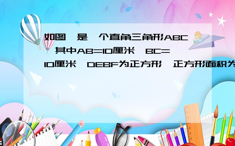 如图,是一个直角三角形ABC,其中AB=10厘米,BC=10厘米,DEBF为正方形,正方形面积为多少（用一元次方程