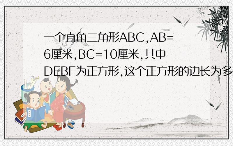 一个直角三角形ABC,AB=6厘米,BC=10厘米,其中DEBF为正方形,这个正方形的边长为多少