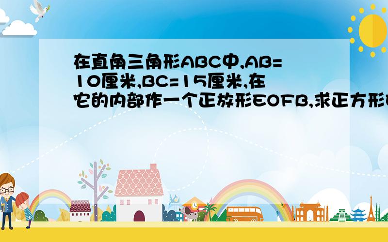 在直角三角形ABC中,AB=10厘米,BC=15厘米,在它的内部作一个正放形EOFB,求正方形EOFB的面积.