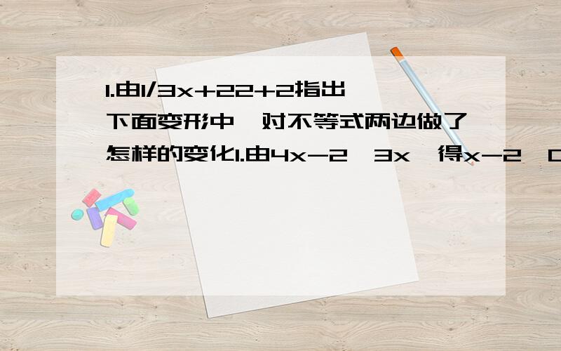 1.由1/3x+22+2指出下面变形中,对不等式两边做了怎样的变化1.由4x-2>3x,得x-2>02.由5x