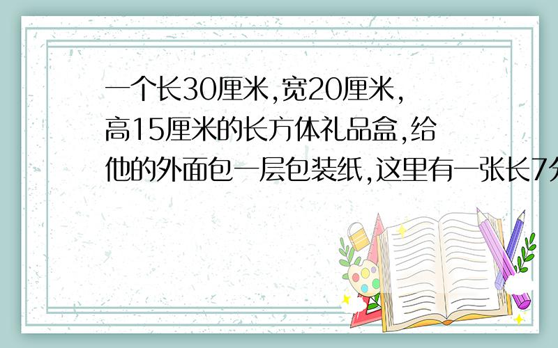 一个长30厘米,宽20厘米,高15厘米的长方体礼品盒,给他的外面包一层包装纸,这里有一张长7分米,宽4分米的长方形包装纸够吗?