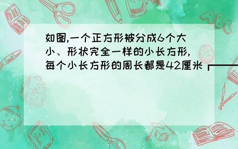 如图,一个正方形被分成6个大小、形状完全一样的小长方形,每个小长方形的周长都是42厘米┏━━━━━━━━━━┓┣━━━━━━━━━━┫┣━━━━━━━━━━┫┣━━━━━━