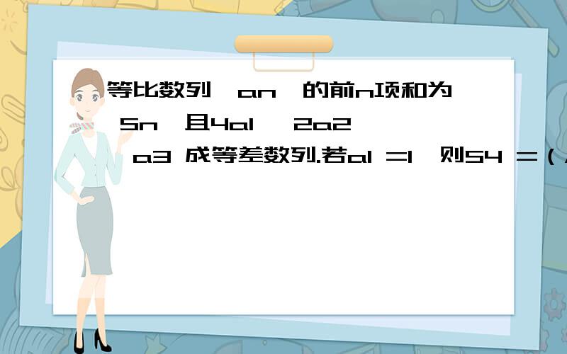 等比数列{an}的前n项和为 Sn,且4a1 ,2a2 ,a3 成等差数列.若a1 =1,则S4 =（A）7 （B）8 （3）15 （4）16