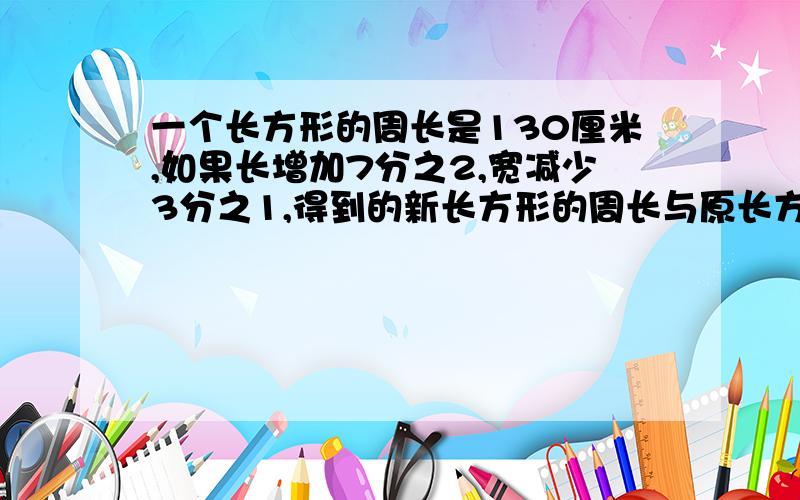 一个长方形的周长是130厘米,如果长增加7分之2,宽减少3分之1,得到的新长方形的周长与原长方形的周长相等,求原长方形的面积