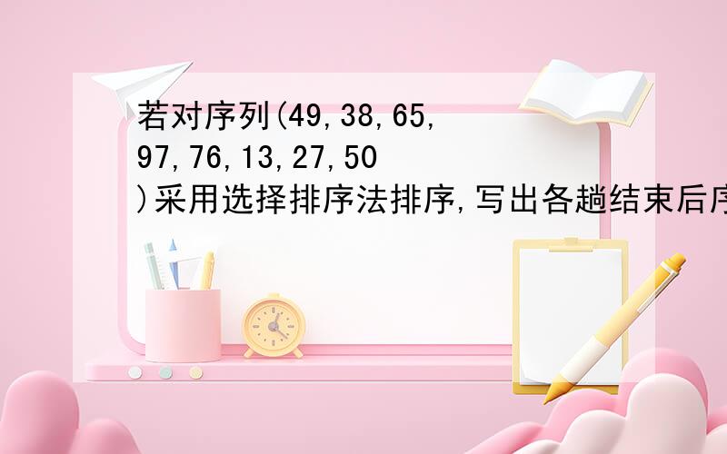 若对序列(49,38,65,97,76,13,27,50)采用选择排序法排序,写出各趟结束后序列.