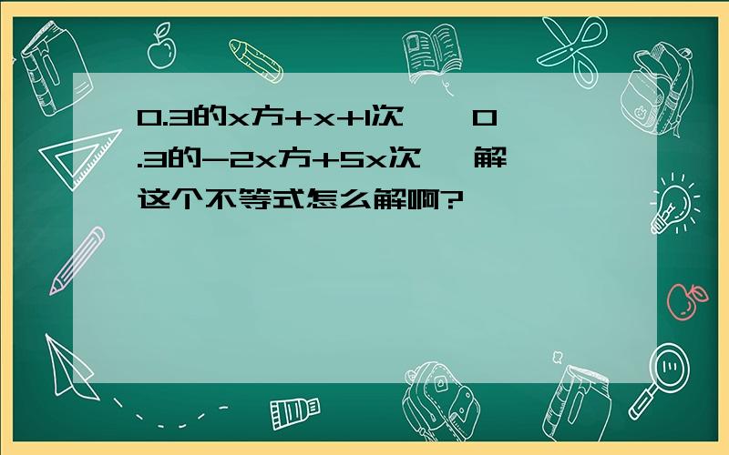 0.3的x方+x+1次幂>0.3的-2x方+5x次幂 解这个不等式怎么解啊?