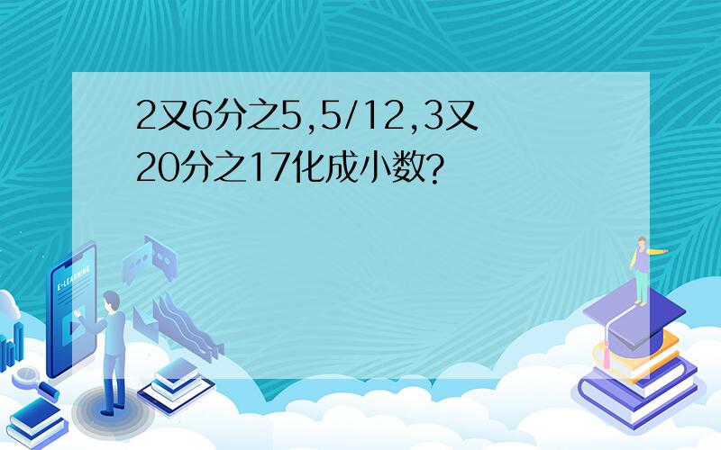 2又6分之5,5/12,3又20分之17化成小数?