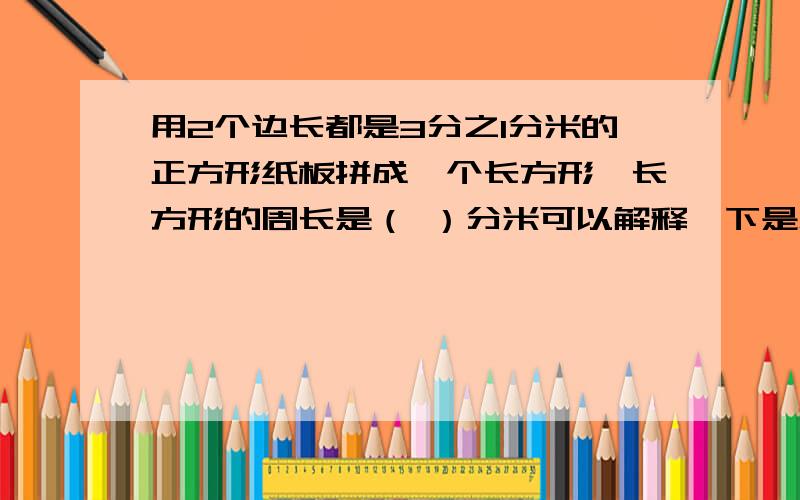 用2个边长都是3分之1分米的正方形纸板拼成一个长方形,长方形的周长是（ ）分米可以解释一下是怎么得来的吗