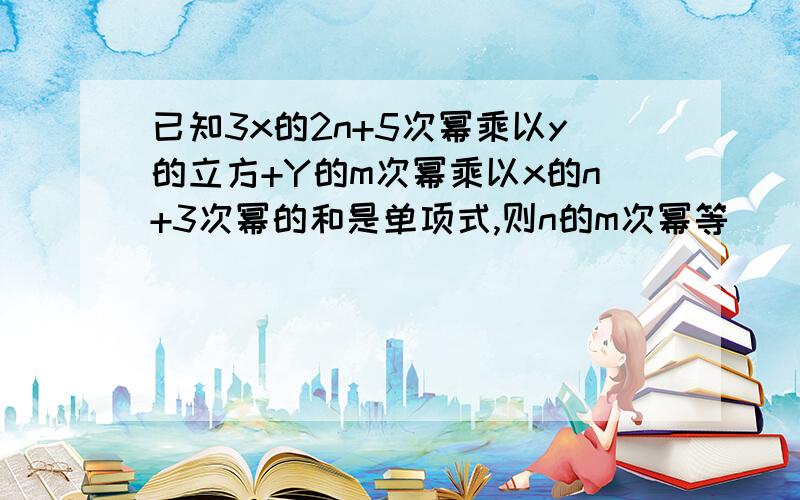 已知3x的2n+5次幂乘以y的立方+Y的m次幂乘以x的n+3次幂的和是单项式,则n的m次幂等