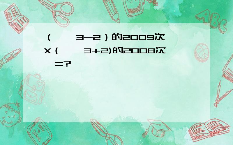 （√￣3-2）的2009次幂X（√￣3+2)的2008次幂=?