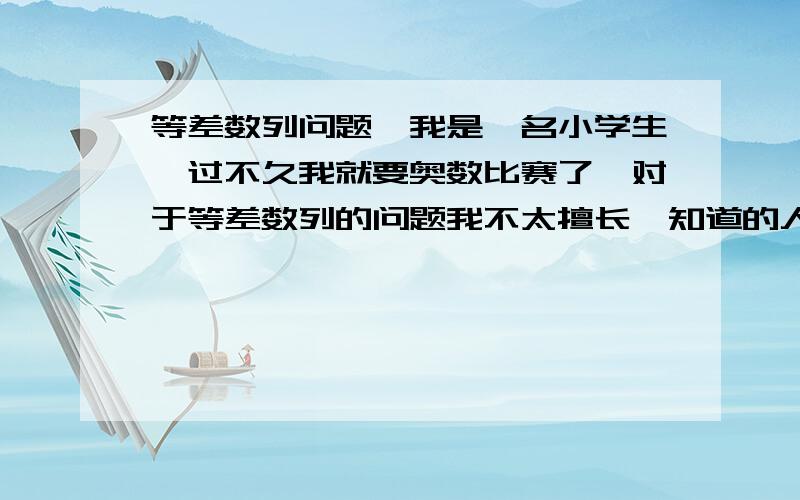 等差数列问题,我是一名小学生,过不久我就要奥数比赛了,对于等差数列的问题我不太擅长,知道的人教我一下.详细、易懂.