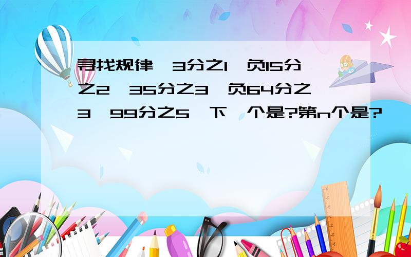 寻找规律,3分之1,负15分之2,35分之3,负64分之3,99分之5,下一个是?第n个是?