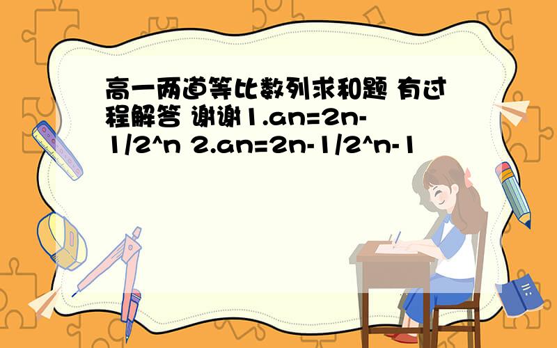 高一两道等比数列求和题 有过程解答 谢谢1.an=2n-1/2^n 2.an=2n-1/2^n-1