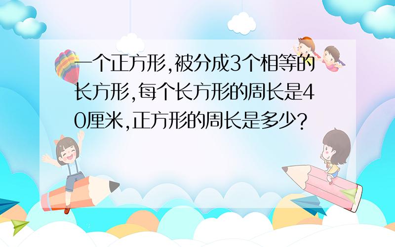 一个正方形,被分成3个相等的长方形,每个长方形的周长是40厘米,正方形的周长是多少?